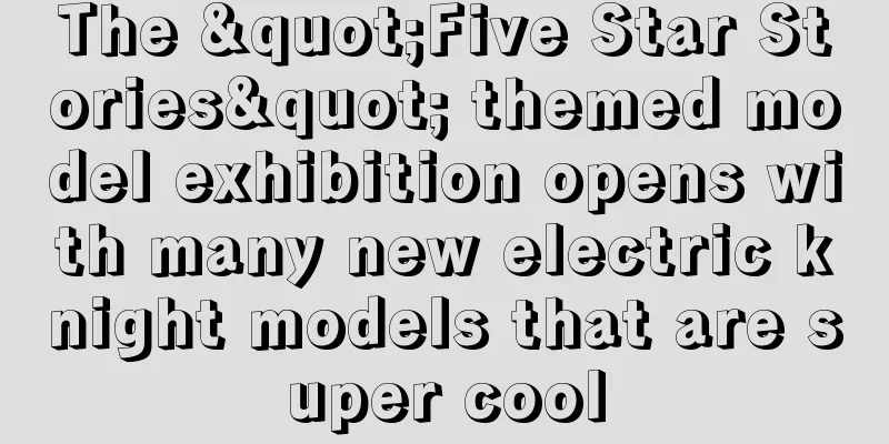 The "Five Star Stories" themed model exhibition opens with many new electric knight models that are super cool