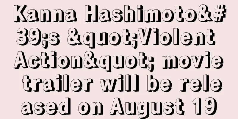 Kanna Hashimoto's "Violent Action" movie trailer will be released on August 19