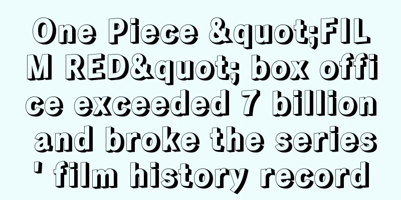One Piece "FILM RED" box office exceeded 7 billion and broke the series' film history record