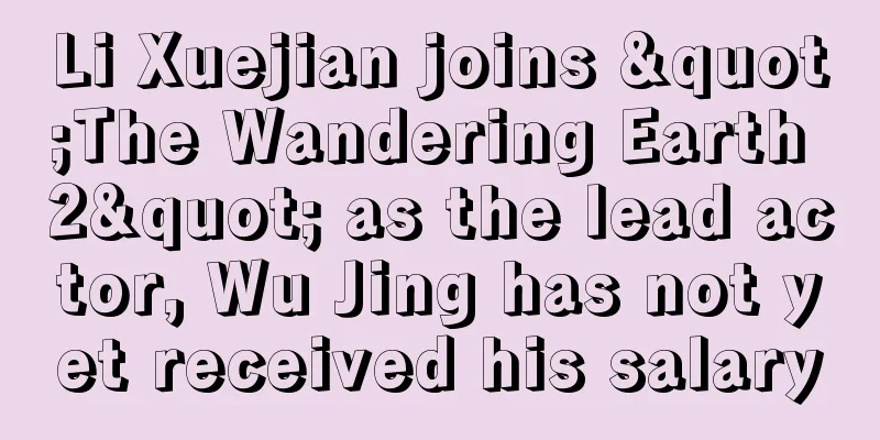Li Xuejian joins "The Wandering Earth 2" as the lead actor, Wu Jing has not yet received his salary