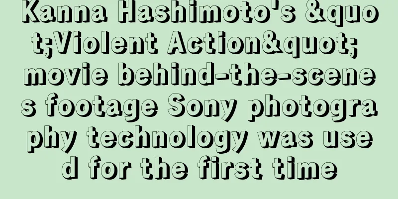 Kanna Hashimoto's "Violent Action" movie behind-the-scenes footage Sony photography technology was used for the first time