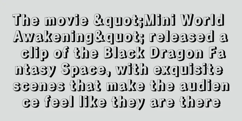 The movie "Mini World Awakening" released a clip of the Black Dragon Fantasy Space, with exquisite scenes that make the audience feel like they are there
