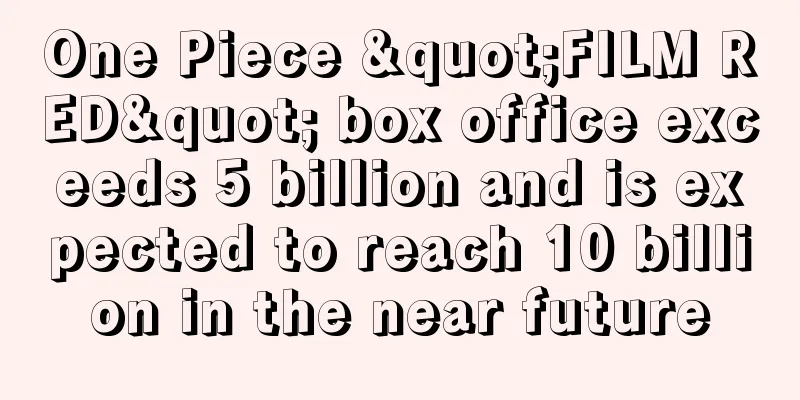One Piece "FILM RED" box office exceeds 5 billion and is expected to reach 10 billion in the near future
