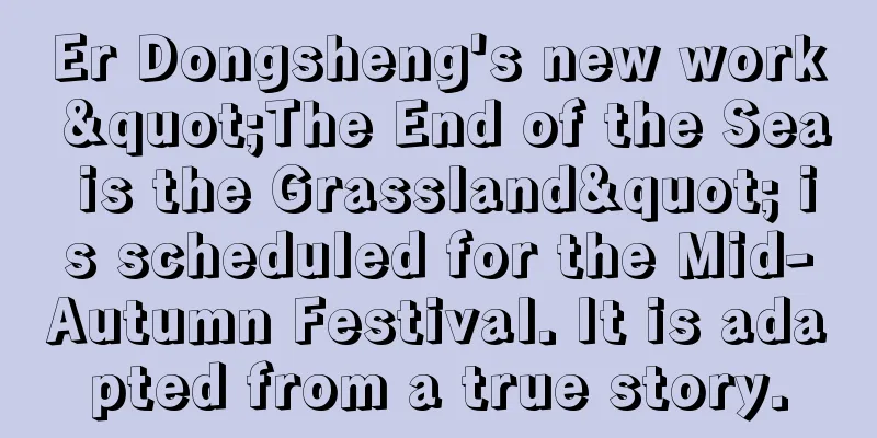 Er Dongsheng's new work "The End of the Sea is the Grassland" is scheduled for the Mid-Autumn Festival. It is adapted from a true story.