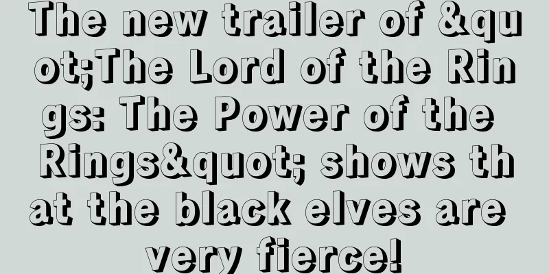 The new trailer of "The Lord of the Rings: The Power of the Rings" shows that the black elves are very fierce!