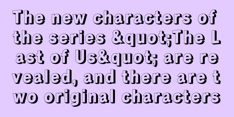 The new characters of the series "The Last of Us" are revealed, and there are two original characters