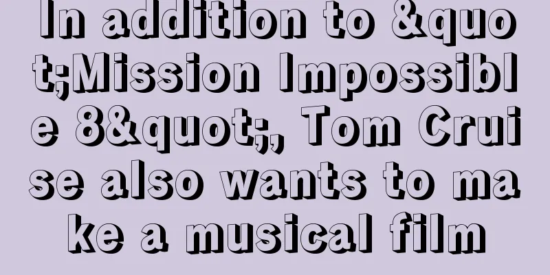 In addition to "Mission Impossible 8", Tom Cruise also wants to make a musical film