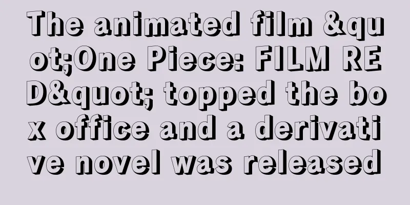 The animated film "One Piece: FILM RED" topped the box office and a derivative novel was released