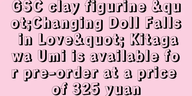 GSC clay figurine "Changing Doll Falls in Love" Kitagawa Umi is available for pre-order at a price of 325 yuan