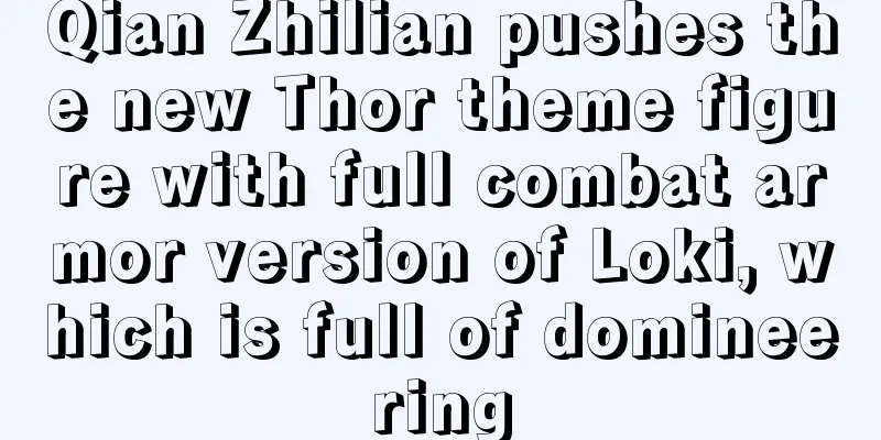 Qian Zhilian pushes the new Thor theme figure with full combat armor version of Loki, which is full of domineering