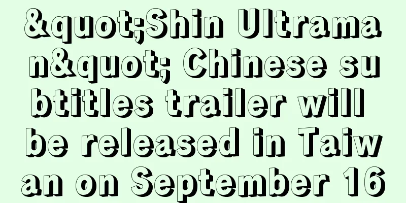 "Shin Ultraman" Chinese subtitles trailer will be released in Taiwan on September 16
