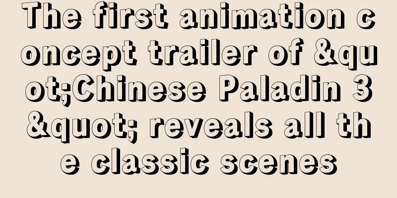 The first animation concept trailer of "Chinese Paladin 3" reveals all the classic scenes
