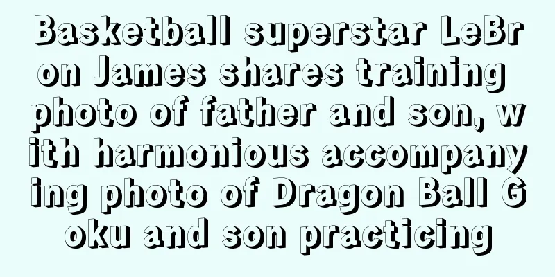 Basketball superstar LeBron James shares training photo of father and son, with harmonious accompanying photo of Dragon Ball Goku and son practicing