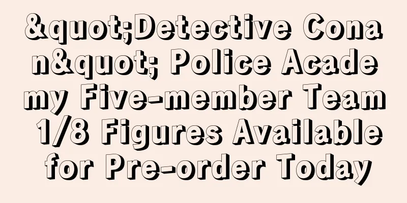 "Detective Conan" Police Academy Five-member Team 1/8 Figures Available for Pre-order Today