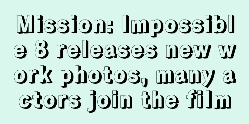 Mission: Impossible 8 releases new work photos, many actors join the film
