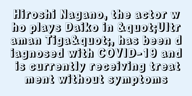 Hiroshi Nagano, the actor who plays Daiko in "Ultraman Tiga", has been diagnosed with COVID-19 and is currently receiving treatment without symptoms