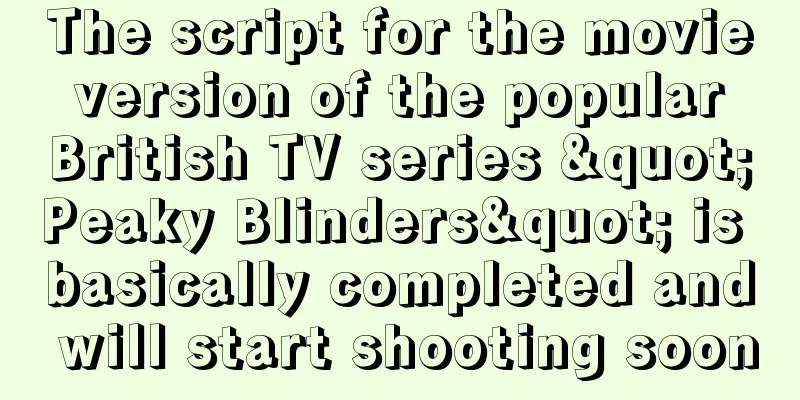 The script for the movie version of the popular British TV series "Peaky Blinders" is basically completed and will start shooting soon