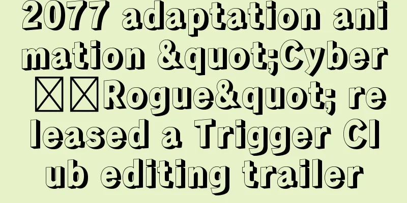 2077 adaptation animation "Cyber ​​Rogue" released a Trigger Club editing trailer