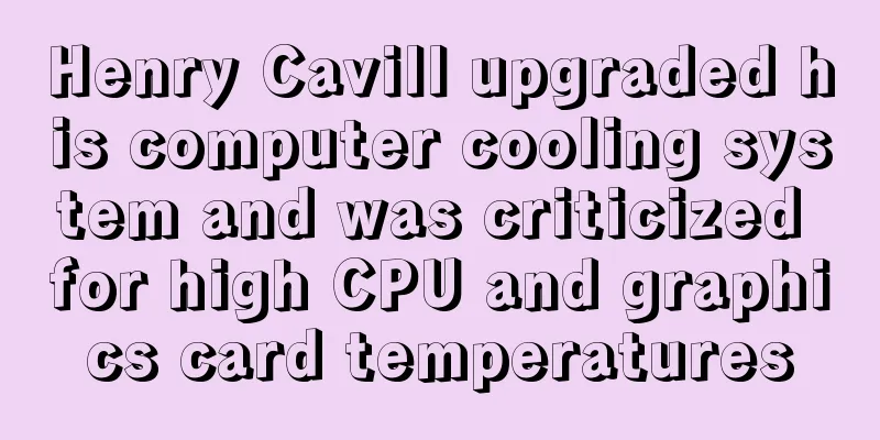 Henry Cavill upgraded his computer cooling system and was criticized for high CPU and graphics card temperatures