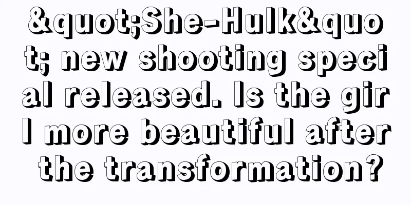 "She-Hulk" new shooting special released. Is the girl more beautiful after the transformation?
