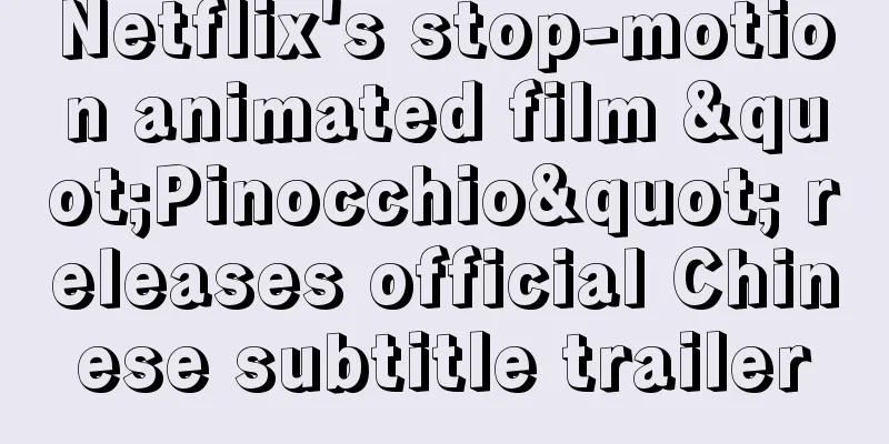 Netflix's stop-motion animated film "Pinocchio" releases official Chinese subtitle trailer