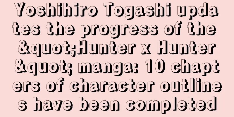 Yoshihiro Togashi updates the progress of the "Hunter x Hunter" manga: 10 chapters of character outlines have been completed