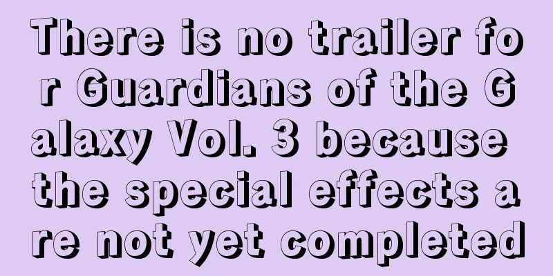 There is no trailer for Guardians of the Galaxy Vol. 3 because the special effects are not yet completed