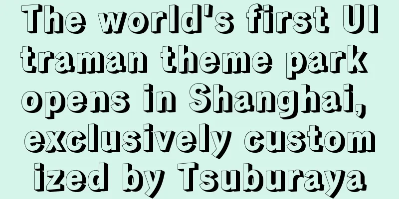 The world's first Ultraman theme park opens in Shanghai, exclusively customized by Tsuburaya