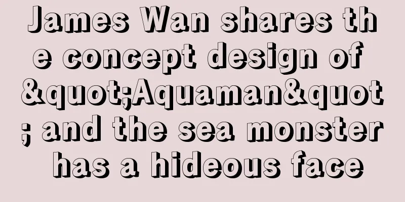 James Wan shares the concept design of "Aquaman" and the sea monster has a hideous face