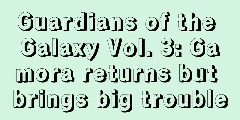 Guardians of the Galaxy Vol. 3: Gamora returns but brings big trouble