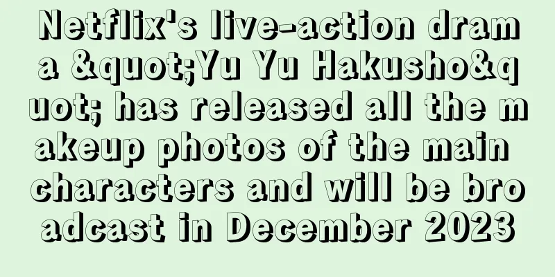 Netflix's live-action drama "Yu Yu Hakusho" has released all the makeup photos of the main characters and will be broadcast in December 2023