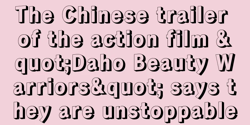 The Chinese trailer of the action film "Daho Beauty Warriors" says they are unstoppable