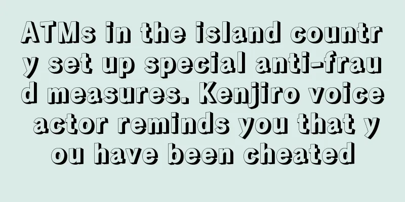 ATMs in the island country set up special anti-fraud measures. Kenjiro voice actor reminds you that you have been cheated