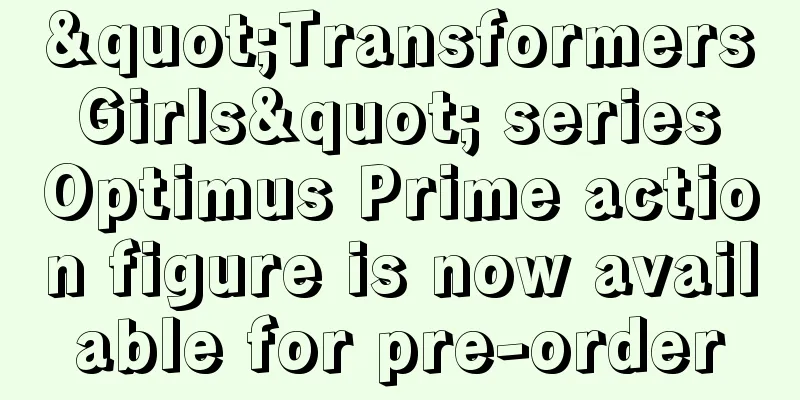 "Transformers Girls" series Optimus Prime action figure is now available for pre-order