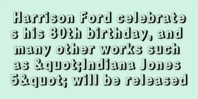 Harrison Ford celebrates his 80th birthday, and many other works such as "Indiana Jones 5" will be released