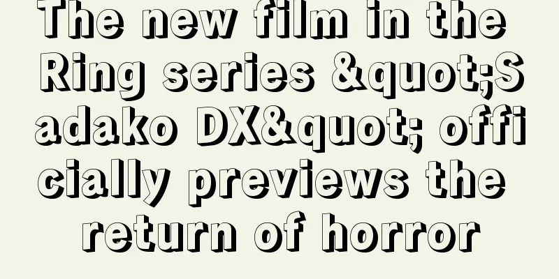 The new film in the Ring series "Sadako DX" officially previews the return of horror