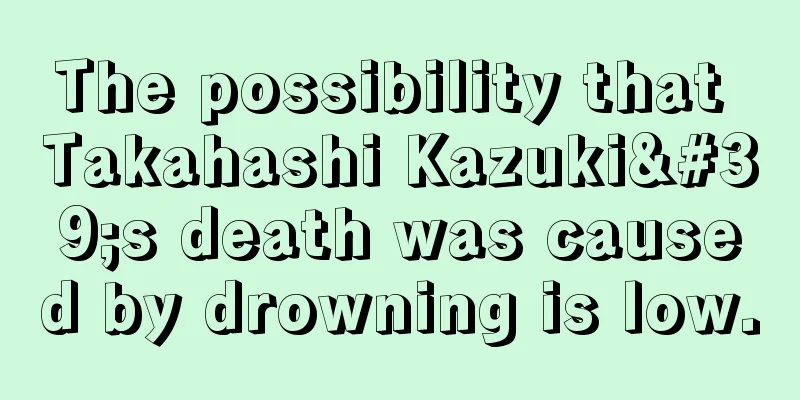 The possibility that Takahashi Kazuki's death was caused by drowning is low.