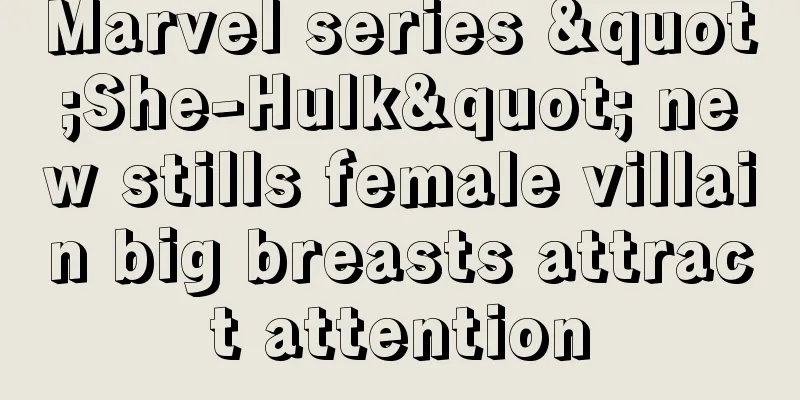 Marvel series "She-Hulk" new stills female villain big breasts attract attention