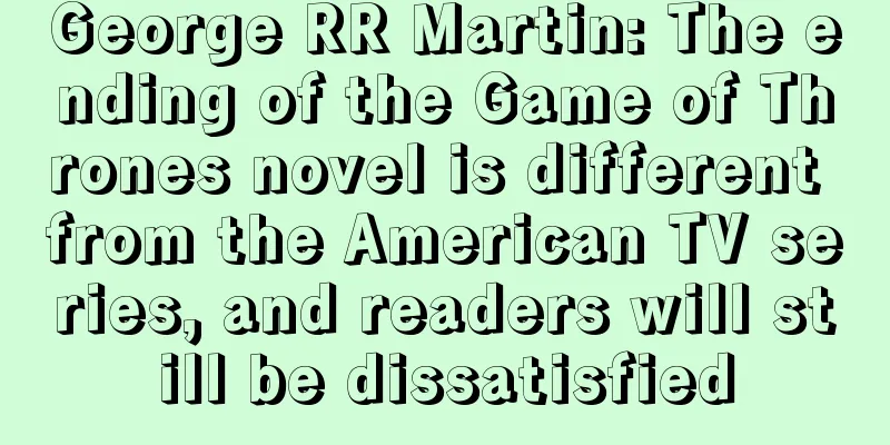 George RR Martin: The ending of the Game of Thrones novel is different from the American TV series, and readers will still be dissatisfied