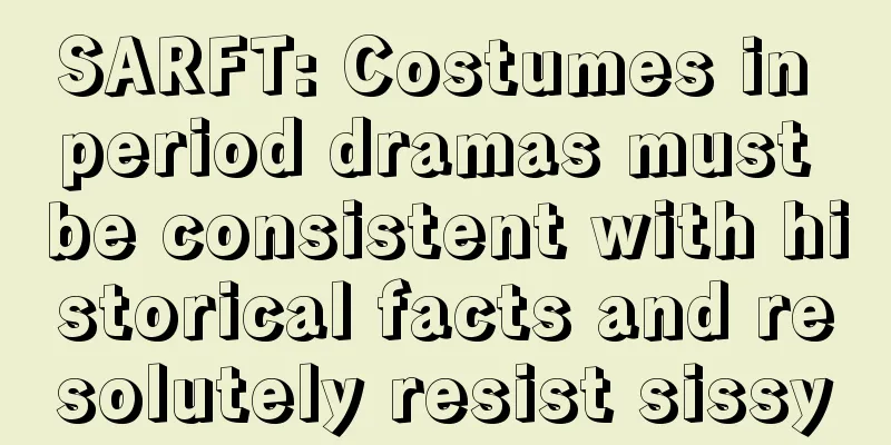 SARFT: Costumes in period dramas must be consistent with historical facts and resolutely resist sissy
