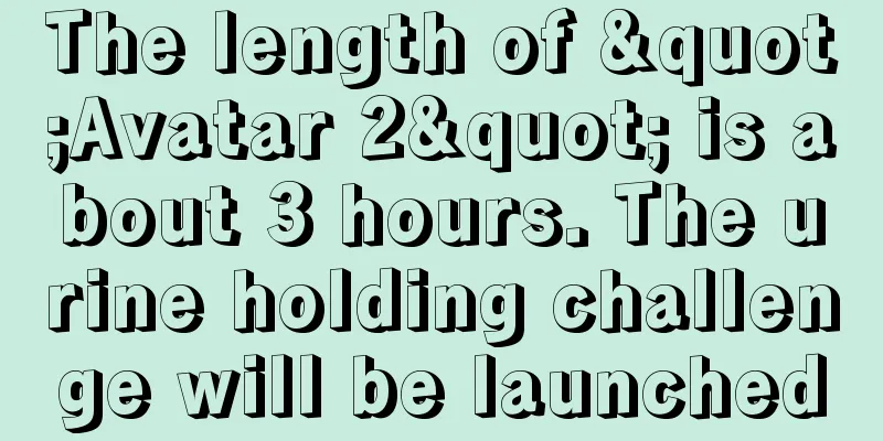 The length of "Avatar 2" is about 3 hours. The urine holding challenge will be launched