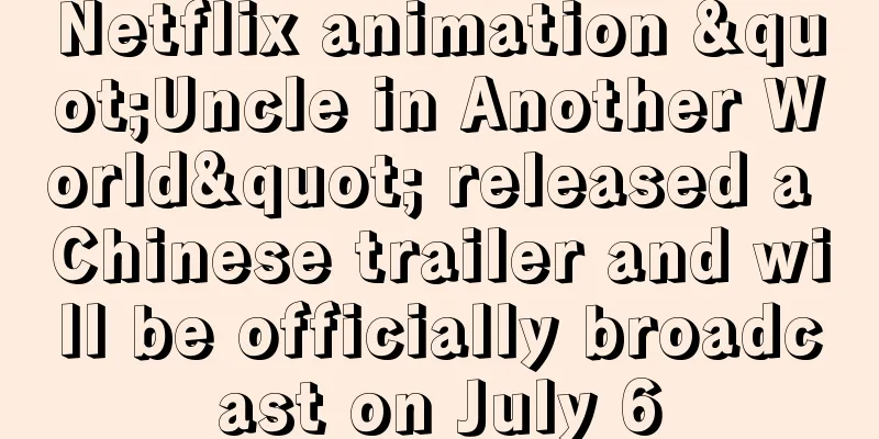 Netflix animation "Uncle in Another World" released a Chinese trailer and will be officially broadcast on July 6