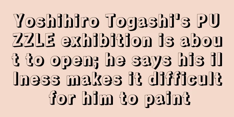 Yoshihiro Togashi's PUZZLE exhibition is about to open; he says his illness makes it difficult for him to paint