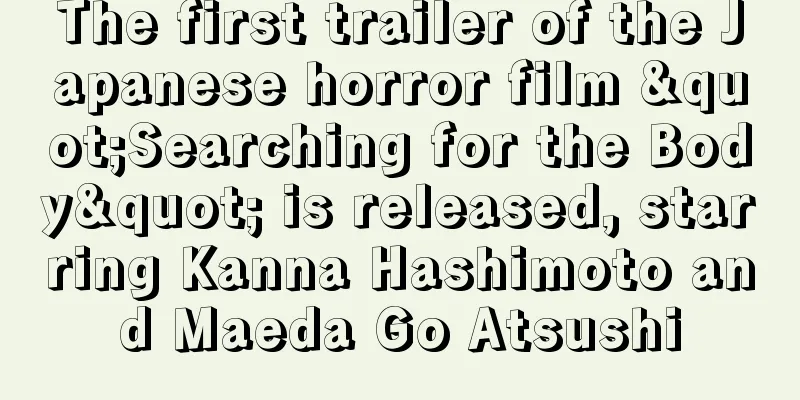 The first trailer of the Japanese horror film "Searching for the Body" is released, starring Kanna Hashimoto and Maeda Go Atsushi