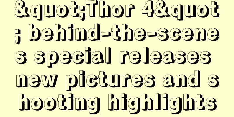 "Thor 4" behind-the-scenes special releases new pictures and shooting highlights