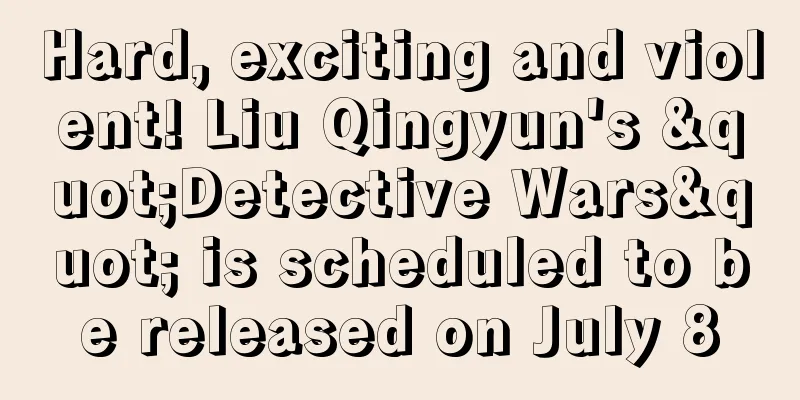 Hard, exciting and violent! Liu Qingyun's "Detective Wars" is scheduled to be released on July 8