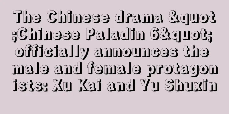 The Chinese drama "Chinese Paladin 6" officially announces the male and female protagonists: Xu Kai and Yu Shuxin