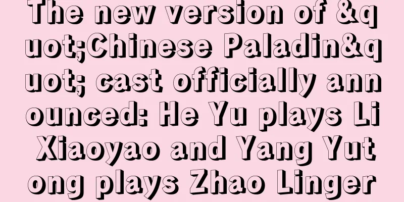 The new version of "Chinese Paladin" cast officially announced: He Yu plays Li Xiaoyao and Yang Yutong plays Zhao Linger