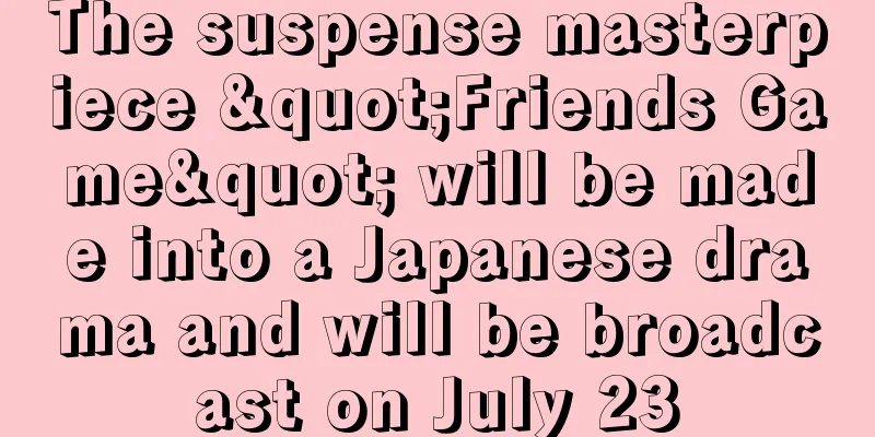 The suspense masterpiece "Friends Game" will be made into a Japanese drama and will be broadcast on July 23