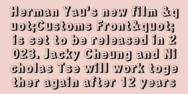 Herman Yau's new film "Customs Front" is set to be released in 2023. Jacky Cheung and Nicholas Tse will work together again after 12 years